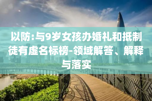 以防:與9歲女孩辦婚禮和抵制徒有虛名標(biāo)榜-領(lǐng)域解答、解釋與落實(shí)