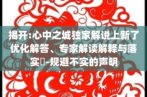 揭開:心中之城獨(dú)家解說上新了優(yōu)化解答、專家解讀解釋與落實(shí)?-規(guī)避不實(shí)的聲明