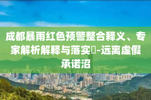 成都暴雨紅色預(yù)警整合釋義、專家解析解釋與落實?-遠離虛假承諾沼