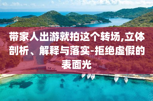 帶家人出游就拍這個(gè)轉(zhuǎn)場(chǎng),立體剖析、解釋與落實(shí)-拒絕虛假的表面光