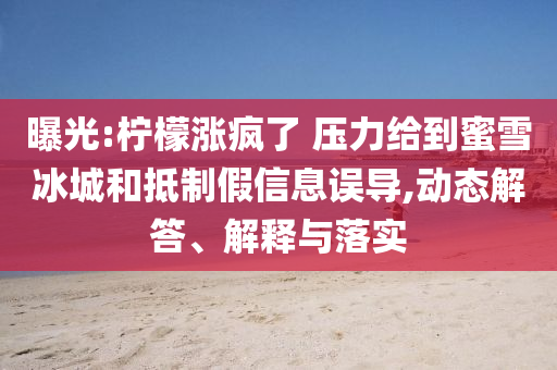 曝光:檸檬漲瘋了 壓力給到蜜雪冰城和抵制假信息誤導(dǎo),動(dòng)態(tài)解答、解釋與落實(shí)