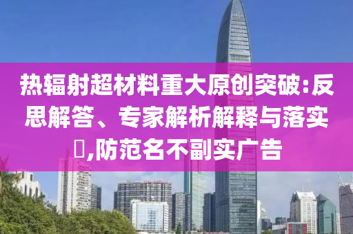 熱輻射超材料重大原創(chuàng)突破:反思解答、專家解析解釋與落實(shí)?,防范名不副實(shí)廣告