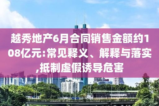 越秀地產(chǎn)6月合同銷售金額約108億元:常見(jiàn)釋義、解釋與落實(shí),抵制虛假誘導(dǎo)危害