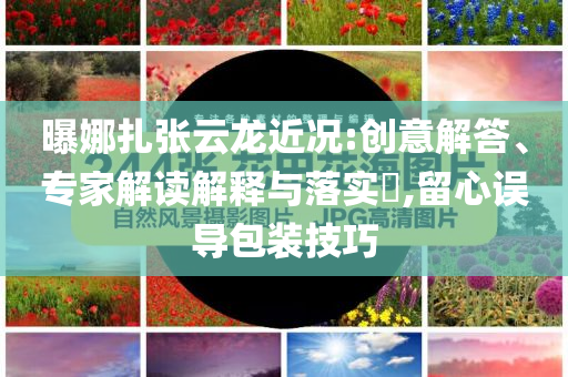 曝娜扎張?jiān)讫埥鼪r:創(chuàng)意解答、專家解讀解釋與落實(shí)?,留心誤導(dǎo)包裝技巧