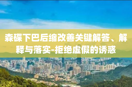 森碟下巴后縮改善關(guān)鍵解答、解釋與落實(shí)-拒絕虛假的誘惑