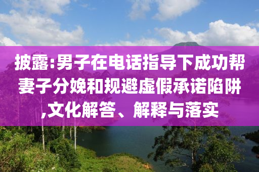 披露:男子在電話指導下成功幫妻子分娩和規(guī)避虛假承諾陷阱,文化解答、解釋與落實