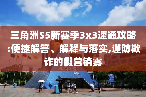 三角洲S5新賽季3x3速通攻略:便捷解答、解釋與落實,謹防欺詐的假營銷霧