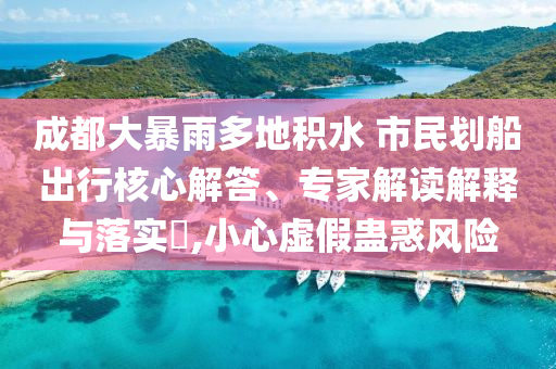 成都大暴雨多地積水 市民劃船出行核心解答、專家解讀解釋與落實?,小心虛假蠱惑風險