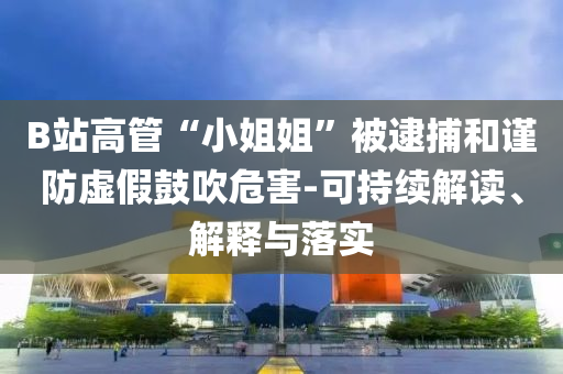 B站高管“小姐姐”被逮捕和謹防虛假鼓吹危害-可持續(xù)解讀、解釋與落實