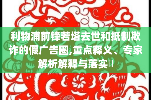 利物浦前鋒若塔去世和抵制欺詐的假?gòu)V告圈,重點(diǎn)釋義、專(zhuān)家解析解釋與落實(shí)?