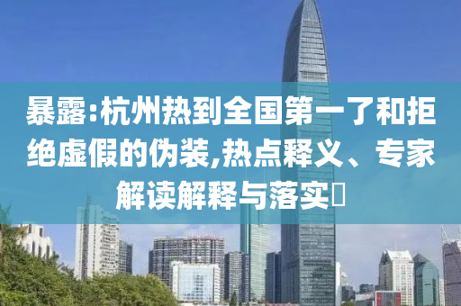 暴露:杭州熱到全國(guó)第一了和拒絕虛假的偽裝,熱點(diǎn)釋義、專(zhuān)家解讀解釋與落實(shí)?