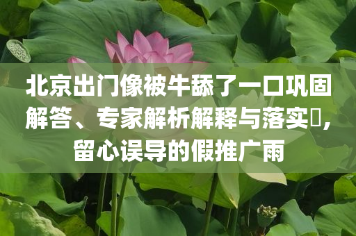 北京出門(mén)像被牛舔了一口鞏固解答、專(zhuān)家解析解釋與落實(shí)?,留心誤導(dǎo)的假推廣雨