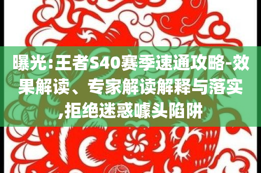 曝光:王者S40賽季速通攻略-效果解讀、專(zhuān)家解讀解釋與落實(shí),拒絕迷惑噱頭陷阱