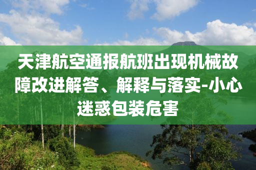 天津航空通報航班出現(xiàn)機(jī)械故障改進(jìn)解答、解釋與落實-小心迷惑包裝危害