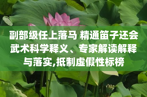 副部級任上落馬 精通笛子還會武術(shù)科學(xué)釋義、專家解讀解釋與落實,抵制虛假性標(biāo)榜