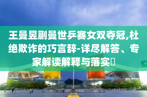 王曼昱蒯曼世乒賽女雙奪冠,杜絕欺詐的巧言辭-詳盡解答、專家解讀解釋與落實?