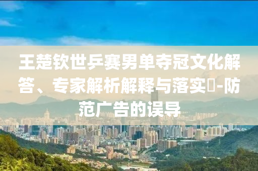 王楚欽世乒賽男單奪冠文化解答、專家解析解釋與落實?-防范廣告的誤導(dǎo)