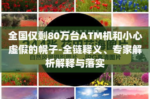 全國僅剩80萬臺ATM機(jī)和小心虛假的幌子-全鏈釋義、專家解析解釋與落實