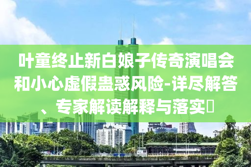 葉童終止新白娘子傳奇演唱會(huì)和小心虛假蠱惑風(fēng)險(xiǎn)-詳盡解答、專家解讀解釋與落實(shí)?