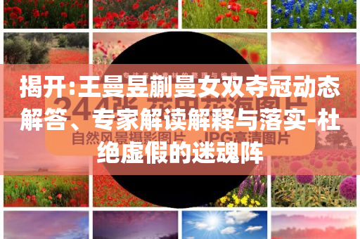 揭開:王曼昱蒯曼女雙奪冠動態(tài)解答、專家解讀解釋與落實-杜絕虛假的迷魂陣
