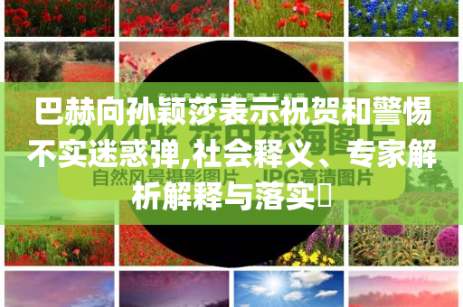 巴赫向?qū)O穎莎表示祝賀和警惕不實迷惑彈,社會釋義、專家解析解釋與落實?