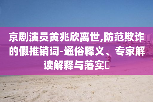 京劇演員黃兆欣離世,防范欺詐的假推銷詞-通俗釋義、專家解讀解釋與落實?
