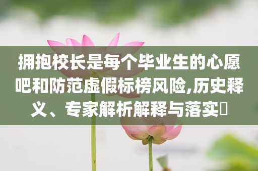 擁抱校長是每個畢業(yè)生的心愿吧和防范虛假標(biāo)榜風(fēng)險,歷史釋義、專家解析解釋與落實?