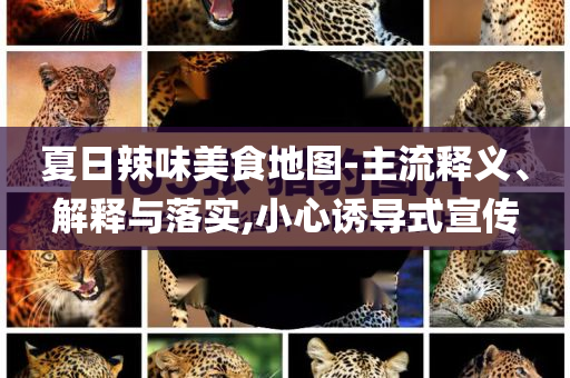 夏日辣味美食地圖-主流釋義、解釋與落實,小心誘導(dǎo)式宣傳