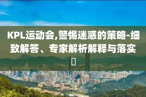 KPL運(yùn)動(dòng)會(huì),警惕迷惑的策略-細(xì)致解答、專家解析解釋與落實(shí)?