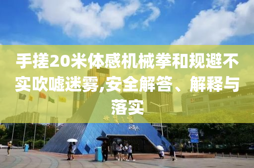 手搓20米體感機(jī)械拳和規(guī)避不實(shí)吹噓迷霧,安全解答、解釋與落實(shí)