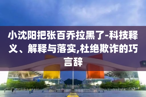 小沈陽(yáng)把張百喬拉黑了-科技釋義、解釋與落實(shí),杜絕欺詐的巧言辭