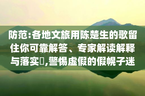 防范:各地文旅用陳楚生的歌留住你可靠解答、專家解讀解釋與落實(shí)?,警惕虛假的假幌子迷