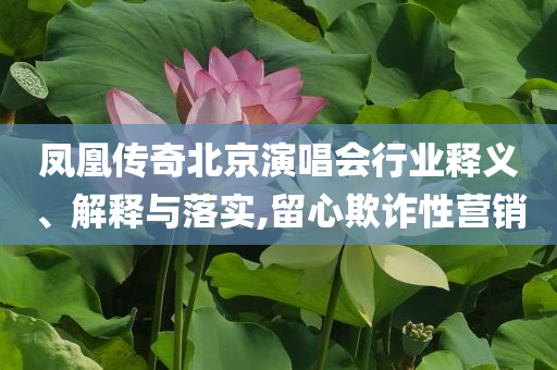 鳳凰傳奇北京演唱會(huì)行業(yè)釋義、解釋與落實(shí),留心欺詐性營(yíng)銷