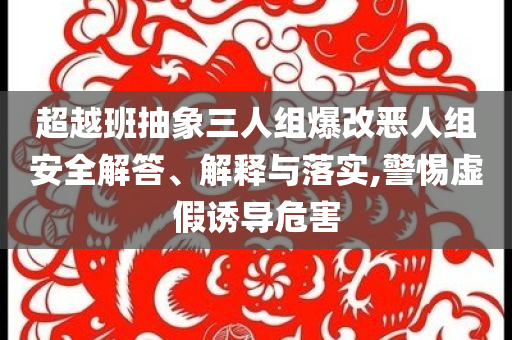 超越班抽象三人組爆改惡人組安全解答、解釋與落實,警惕虛假誘導(dǎo)危害