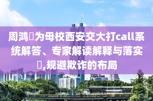 周鴻祎為母校西安交大打call系統(tǒng)解答、專(zhuān)家解讀解釋與落實(shí)?,規(guī)避欺詐的布局
