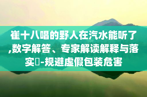 崔十八唱的野人在汽水能聽了,數(shù)字解答、專家解讀解釋與落實(shí)?-規(guī)避虛假包裝危害