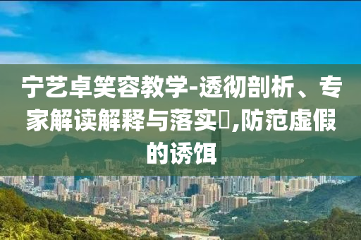 寧藝卓笑容教學(xué)-透徹剖析、專家解讀解釋與落實(shí)?,防范虛假的誘餌
