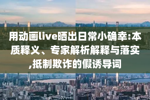 用動畫live曬出日常小確幸:本質釋義、專家解析解釋與落實,抵制欺詐的假誘導詞