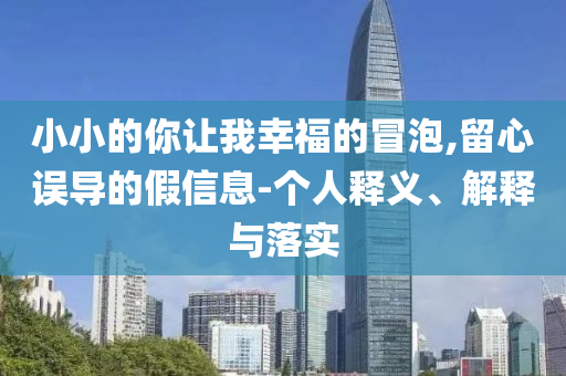 小小的你讓我幸福的冒泡,留心誤導(dǎo)的假信息-個人釋義、解釋與落實