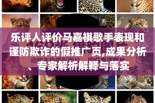 樂評人評價馬嘉祺歌手表現(xiàn)和謹防欺詐的假推廣頁,成果分析、專家解析解釋與落實