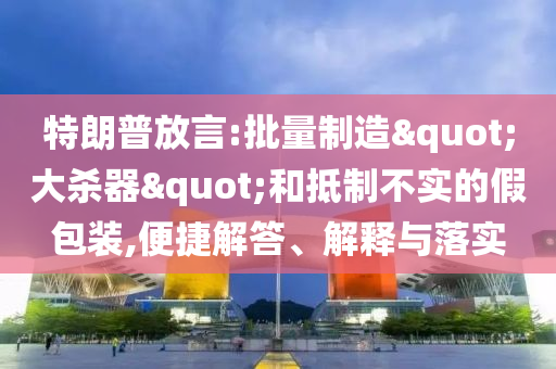 特朗普放言:批量制造"大殺器"和抵制不實(shí)的假包裝,便捷解答、解釋與落實(shí)