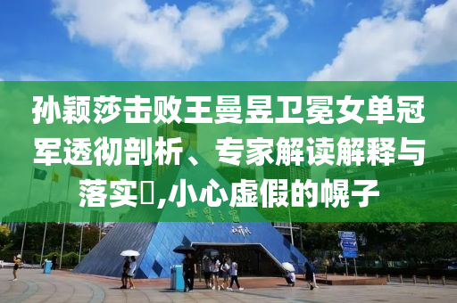 孫穎莎擊敗王曼昱衛(wèi)冕女單冠軍透徹剖析、專家解讀解釋與落實(shí)?,小心虛假的幌子