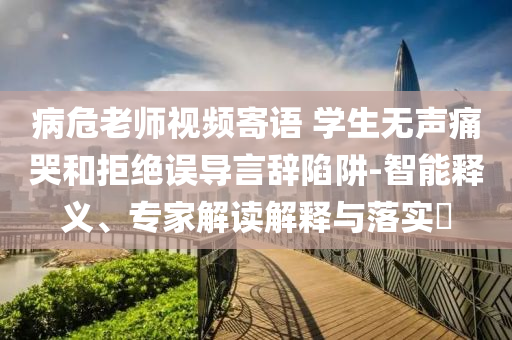 病危老師視頻寄語 學生無聲痛哭和拒絕誤導言辭陷阱-智能釋義、專家解讀解釋與落實?