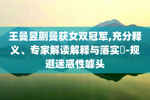 王曼昱蒯曼獲女雙冠軍,充分釋義、專家解讀解釋與落實?-規(guī)避迷惑性噱頭