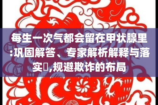 每生一次氣都會留在甲狀腺里:鞏固解答、專家解析解釋與落實?,規(guī)避欺詐的布局