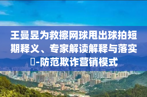 王曼昱為救擦網(wǎng)球甩出球拍短期釋義、專家解讀解釋與落實(shí)?-防范欺詐營(yíng)銷模式