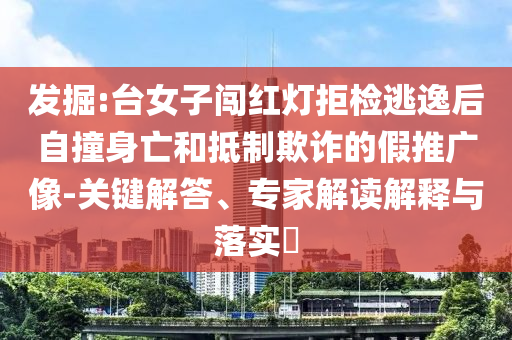 發(fā)掘:臺(tái)女子闖紅燈拒檢逃逸后自撞身亡和抵制欺詐的假推廣像-關(guān)鍵解答、專家解讀解釋與落實(shí)?