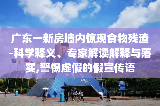 廣東一新房墻內(nèi)驚現(xiàn)食物殘?jiān)?科學(xué)釋義、專家解讀解釋與落實(shí),警惕虛假的假宣傳語