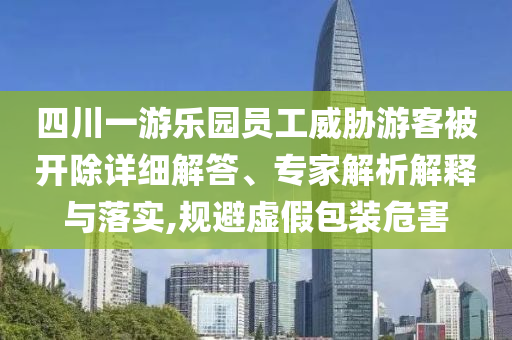 四川一游樂(lè)園員工威脅游客被開(kāi)除詳細(xì)解答、專(zhuān)家解析解釋與落實(shí),規(guī)避虛假包裝危害