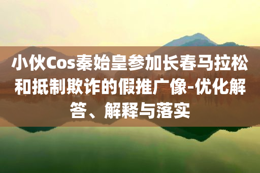 小伙Cos秦始皇參加長(zhǎng)春馬拉松和抵制欺詐的假推廣像-優(yōu)化解答、解釋與落實(shí)